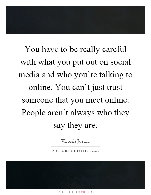 You have to be really careful with what you put out on social media and who you're talking to online. You can't just trust someone that you meet online. People aren't always who they say they are Picture Quote #1