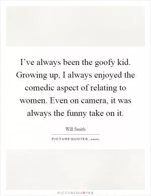 I’ve always been the goofy kid. Growing up, I always enjoyed the comedic aspect of relating to women. Even on camera, it was always the funny take on it Picture Quote #1