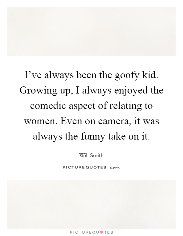 I've always been the goofy kid. Growing up, I always enjoyed the comedic aspect of relating to women. Even on camera, it was always the funny take on it Picture Quote #1