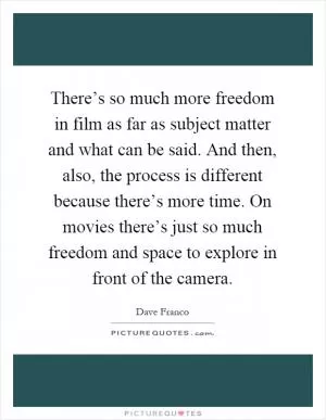 There’s so much more freedom in film as far as subject matter and what can be said. And then, also, the process is different because there’s more time. On movies there’s just so much freedom and space to explore in front of the camera Picture Quote #1