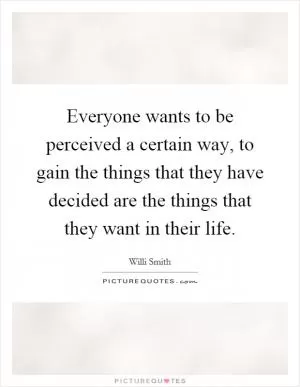 Everyone wants to be perceived a certain way, to gain the things that they have decided are the things that they want in their life Picture Quote #1