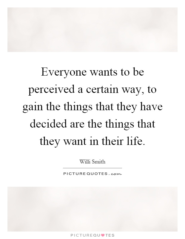 Everyone wants to be perceived a certain way, to gain the things that they have decided are the things that they want in their life Picture Quote #1