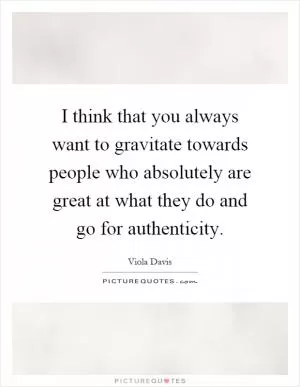 I think that you always want to gravitate towards people who absolutely are great at what they do and go for authenticity Picture Quote #1