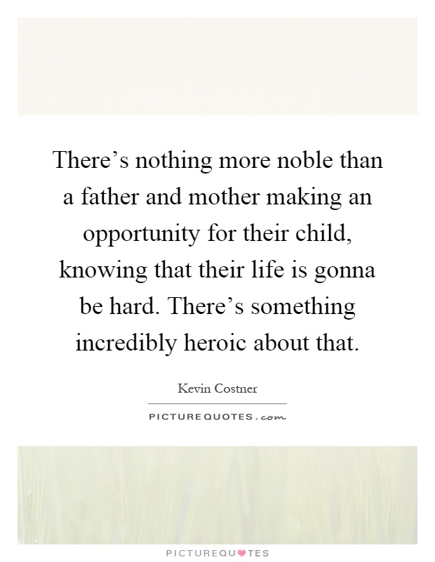 There's nothing more noble than a father and mother making an opportunity for their child, knowing that their life is gonna be hard. There's something incredibly heroic about that Picture Quote #1