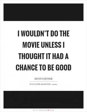 I wouldn’t do the movie unless I thought it had a chance to be good Picture Quote #1