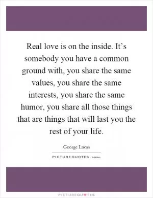 Real love is on the inside. It’s somebody you have a common ground with, you share the same values, you share the same interests, you share the same humor, you share all those things that are things that will last you the rest of your life Picture Quote #1