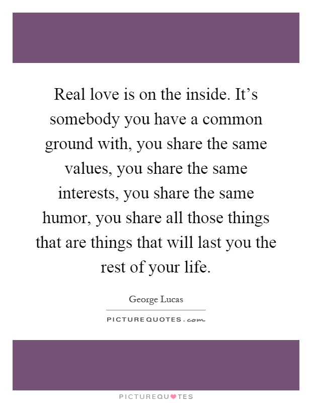 Real love is on the inside. It's somebody you have a common ground with, you share the same values, you share the same interests, you share the same humor, you share all those things that are things that will last you the rest of your life Picture Quote #1