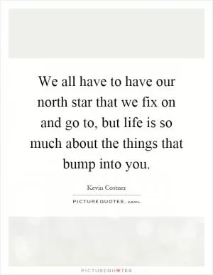 We all have to have our north star that we fix on and go to, but life is so much about the things that bump into you Picture Quote #1