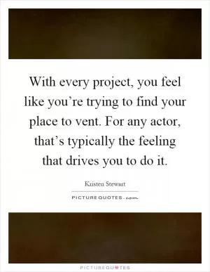 With every project, you feel like you’re trying to find your place to vent. For any actor, that’s typically the feeling that drives you to do it Picture Quote #1