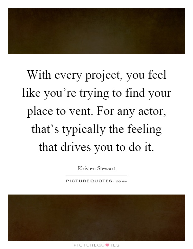 With every project, you feel like you're trying to find your place to vent. For any actor, that's typically the feeling that drives you to do it Picture Quote #1