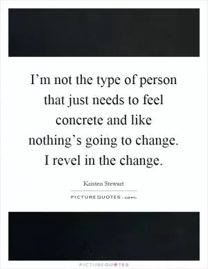 I’m not the type of person that just needs to feel concrete and like nothing’s going to change. I revel in the change Picture Quote #1