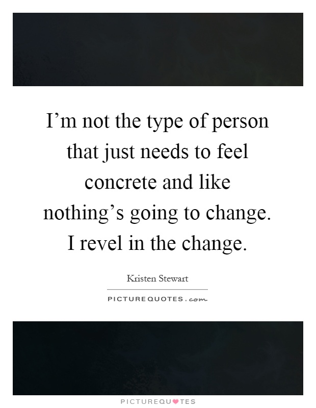 I'm not the type of person that just needs to feel concrete and like nothing's going to change. I revel in the change Picture Quote #1