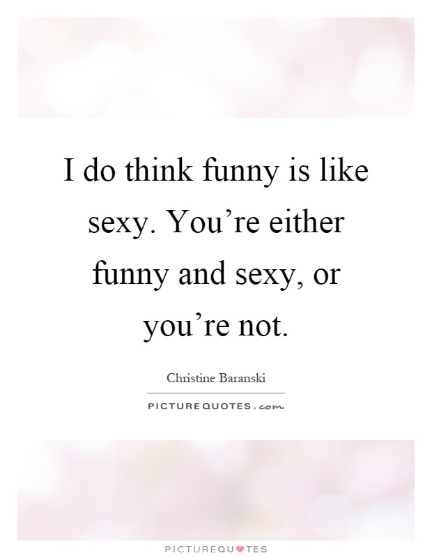 I do think funny is like sexy. You're either funny and sexy, or you're not Picture Quote #1