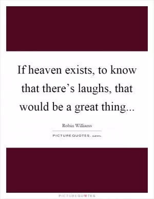 If heaven exists, to know that there’s laughs, that would be a great thing Picture Quote #1
