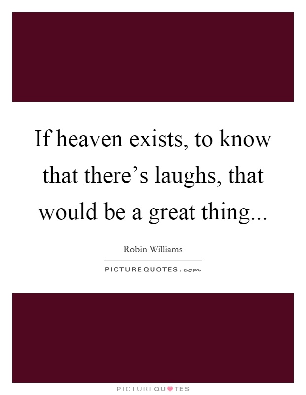 If heaven exists, to know that there's laughs, that would be a great thing Picture Quote #1