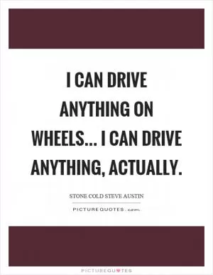 I can drive anything on wheels... I can drive anything, actually Picture Quote #1