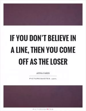 If you don’t believe in a line, then you come off as the loser Picture Quote #1