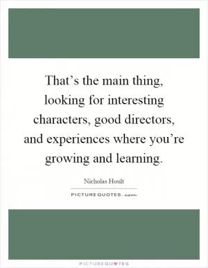 That’s the main thing, looking for interesting characters, good directors, and experiences where you’re growing and learning Picture Quote #1