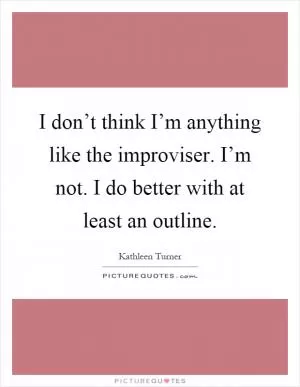 I don’t think I’m anything like the improviser. I’m not. I do better with at least an outline Picture Quote #1