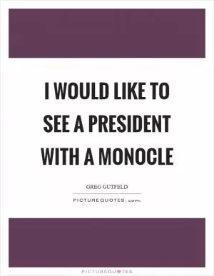 I would like to see a president with a monocle Picture Quote #1