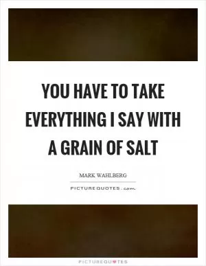 You have to take everything I say with a grain of salt Picture Quote #1