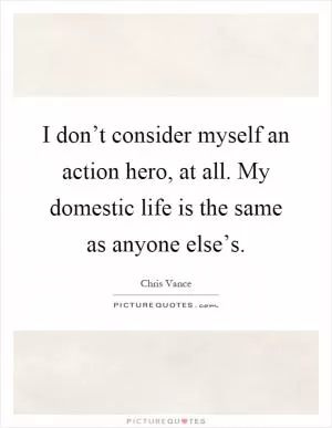 I don’t consider myself an action hero, at all. My domestic life is the same as anyone else’s Picture Quote #1