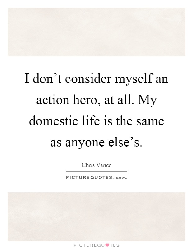 I don't consider myself an action hero, at all. My domestic life is the same as anyone else's Picture Quote #1