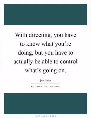 With directing, you have to know what you’re doing, but you have to actually be able to control what’s going on Picture Quote #1