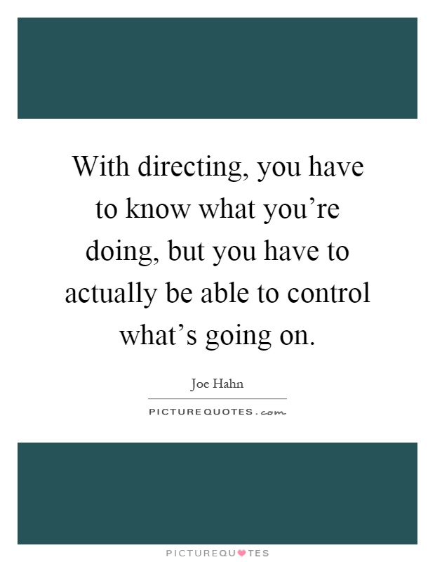 With directing, you have to know what you're doing, but you have to actually be able to control what's going on Picture Quote #1