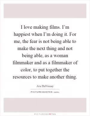 I love making films. I’m happiest when I’m doing it. For me, the fear is not being able to make the next thing and not being able, as a woman filmmaker and as a filmmaker of color, to put together the resources to make another thing Picture Quote #1