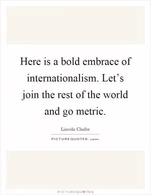 Here is a bold embrace of internationalism. Let’s join the rest of the world and go metric Picture Quote #1