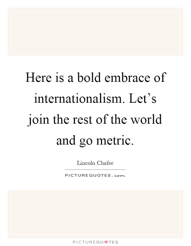 Here is a bold embrace of internationalism. Let's join the rest of the world and go metric Picture Quote #1