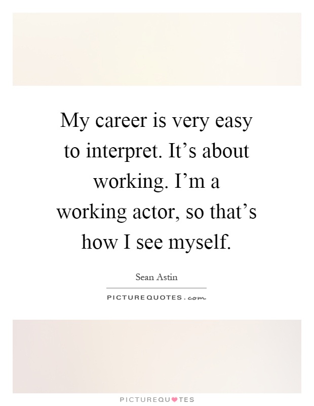 My career is very easy to interpret. It's about working. I'm a working actor, so that's how I see myself Picture Quote #1