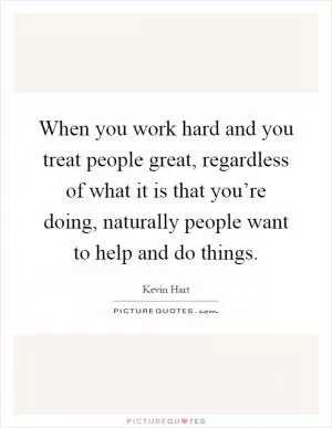 When you work hard and you treat people great, regardless of what it is that you’re doing, naturally people want to help and do things Picture Quote #1