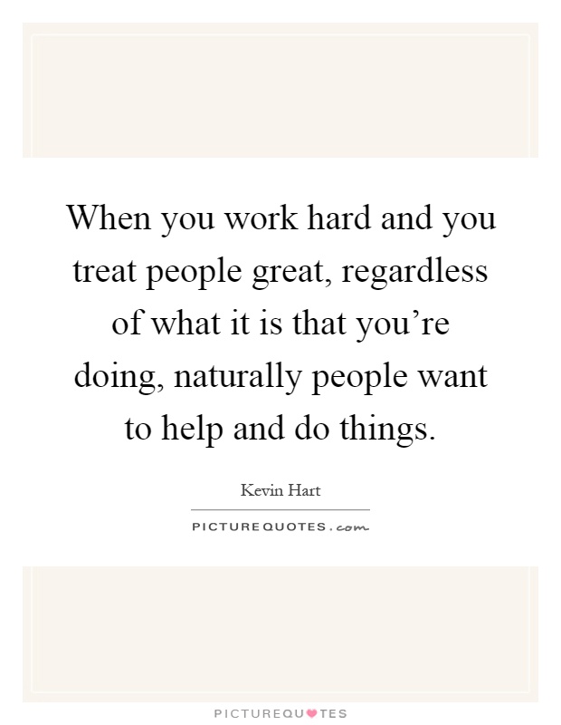 When you work hard and you treat people great, regardless of what it is that you're doing, naturally people want to help and do things Picture Quote #1