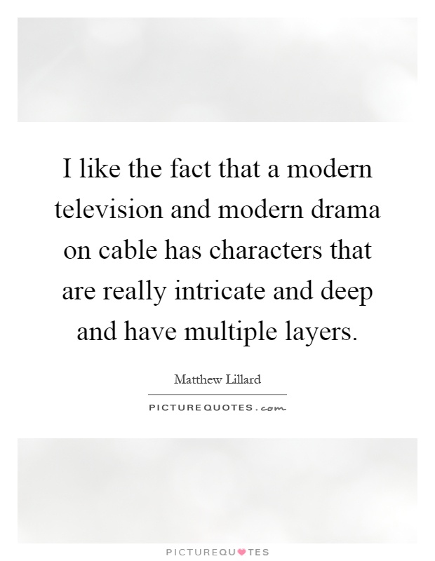I like the fact that a modern television and modern drama on cable has characters that are really intricate and deep and have multiple layers Picture Quote #1