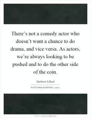 There’s not a comedy actor who doesn’t want a chance to do drama, and vice versa. As actors, we’re always looking to be pushed and to do the other side of the coin Picture Quote #1