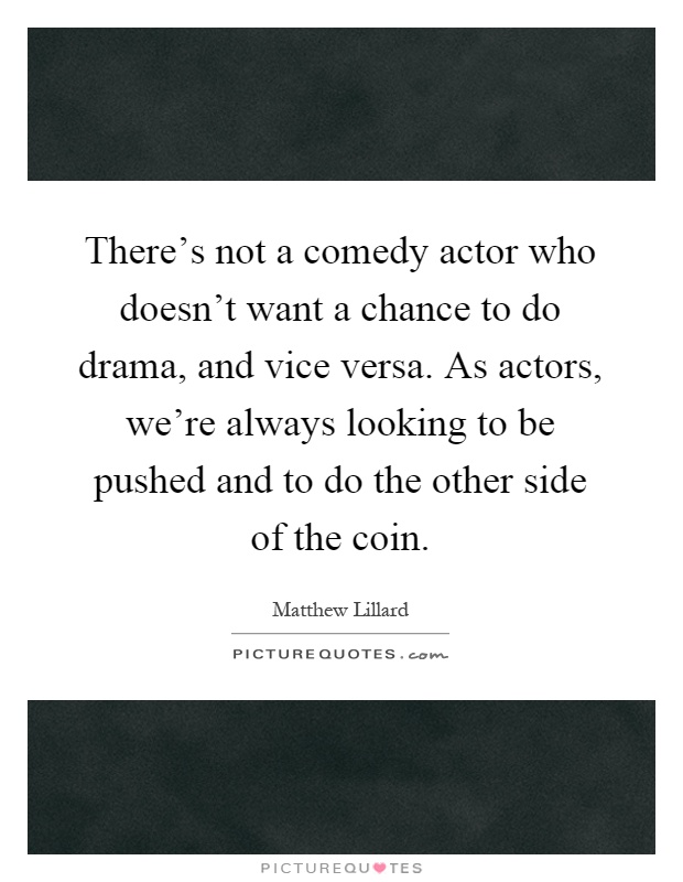 There's not a comedy actor who doesn't want a chance to do drama, and vice versa. As actors, we're always looking to be pushed and to do the other side of the coin Picture Quote #1