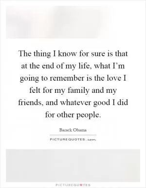 The thing I know for sure is that at the end of my life, what I’m going to remember is the love I felt for my family and my friends, and whatever good I did for other people Picture Quote #1