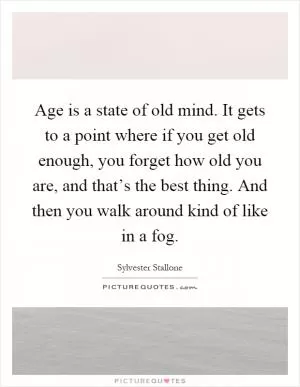Age is a state of old mind. It gets to a point where if you get old enough, you forget how old you are, and that’s the best thing. And then you walk around kind of like in a fog Picture Quote #1