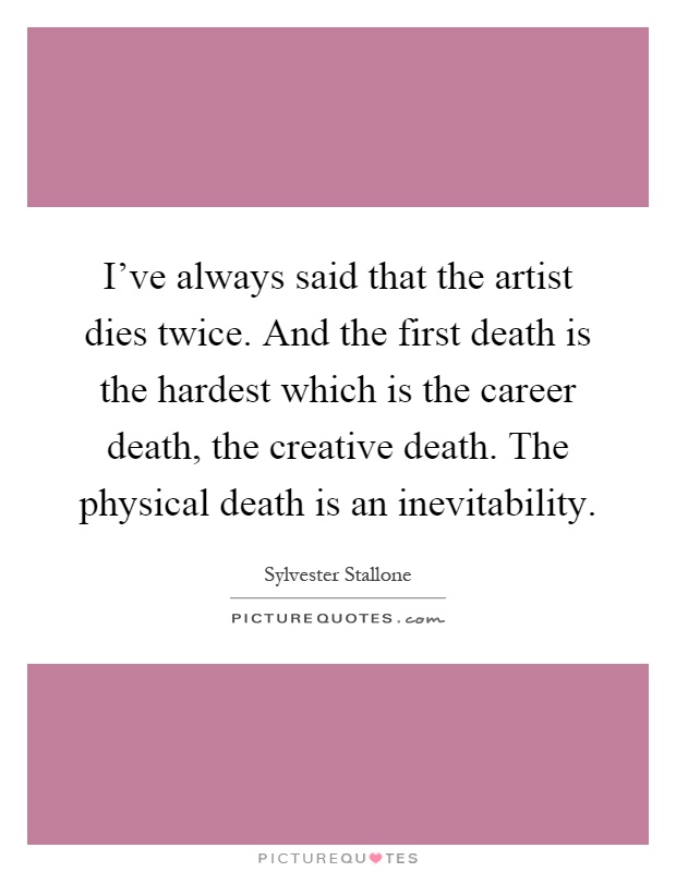 I've always said that the artist dies twice. And the first death is the hardest which is the career death, the creative death. The physical death is an inevitability Picture Quote #1