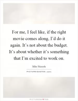 For me, I feel like, if the right movie comes along, I’d do it again. It’s not about the budget. It’s about whether it’s something that I’m excited to work on Picture Quote #1