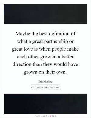 Maybe the best definition of what a great partnership or great love is when people make each other grow in a better direction than they would have grown on their own Picture Quote #1