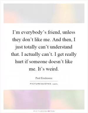 I’m everybody’s friend, unless they don’t like me. And then, I just totally can’t understand that. I actually can’t. I get really hurt if someone doesn’t like me. It’s weird Picture Quote #1