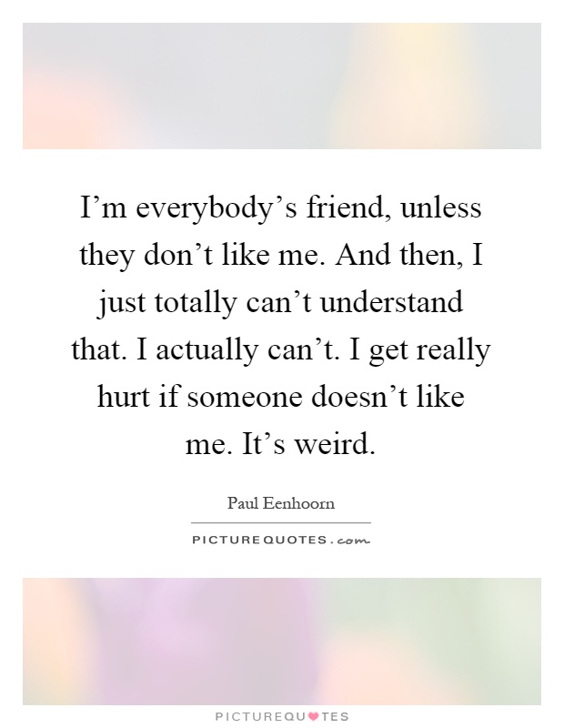 I'm everybody's friend, unless they don't like me. And then, I just totally can't understand that. I actually can't. I get really hurt if someone doesn't like me. It's weird Picture Quote #1