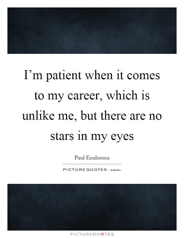 I'm patient when it comes to my career, which is unlike me, but there are no stars in my eyes Picture Quote #1