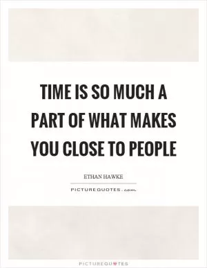 Time is so much a part of what makes you close to people Picture Quote #1