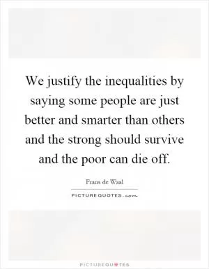 We justify the inequalities by saying some people are just better and smarter than others and the strong should survive and the poor can die off Picture Quote #1