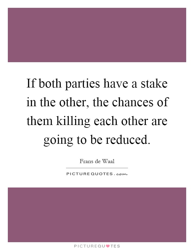 If both parties have a stake in the other, the chances of them killing each other are going to be reduced Picture Quote #1