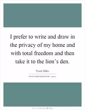 I prefer to write and draw in the privacy of my home and with total freedom and then take it to the lion’s den Picture Quote #1